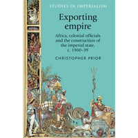 Exporting Empire: Africa, Colonial Officials and the Construction of the British Imperial State, C.1900-39 - Paperback
