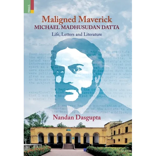 Maligned Maverick: Michael Madhusudan Datta: Life, Letters and Literature