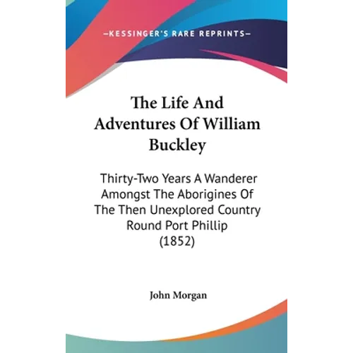 The Life And Adventures Of William Buckley: Thirty-Two Years A Wanderer Amongst The Aborigines Of The Then Unexplored Country Round Port Phillip (1852