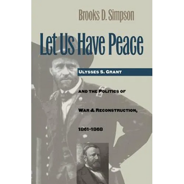 Let Us Have Peace: Ulysses S. Grant and the Politics of War and Reconstruction, 1861-1868 - Paperback