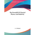 The Downfall Of Classical Physics And Relativity
