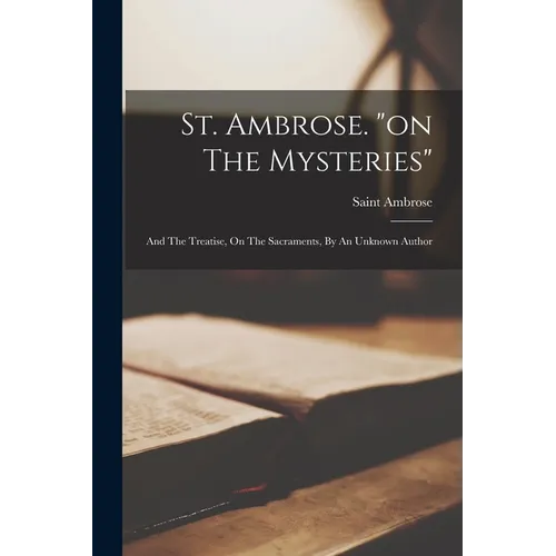 St. Ambrose. "on The Mysteries": And The Treatise, On The Sacraments, By An Unknown Author