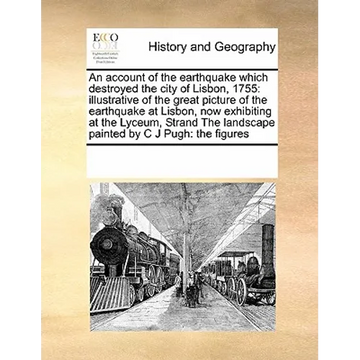 An Account of the Earthquake Which Destroyed the City of Lisbon, 1755: Illustrative of the Great Picture of the Earthquake at Lisbon, Now Exhibiting a - Paperback