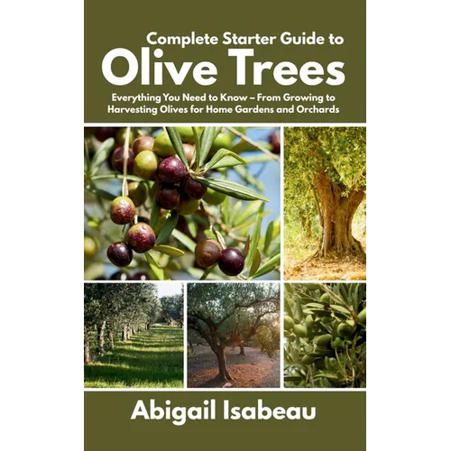 Complete Starter Guide to Olive Trees: Everything You Need to Know - From Growing to Harvesting Olives for Home Gardens and Orchards