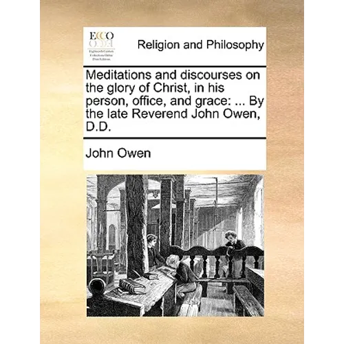 Meditations and Discourses on the Glory of Christ, in His Person, Office, and Grace: ... by the Late Reverend John Owen, D.D.
