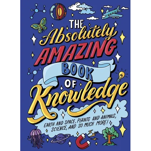 The Absolutely Amazing Book of Knowledge: Discover Earth and Space, Plants and Animals, Science, and So Much More!