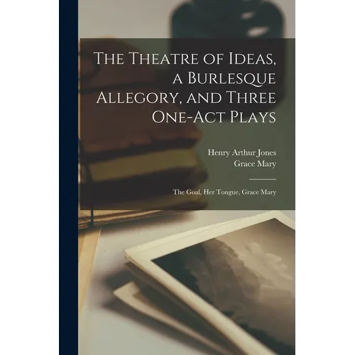 The Theatre of Ideas, a Burlesque Allegory, and Three One-act Plays: The Goal, Her Tongue, Grace Mary