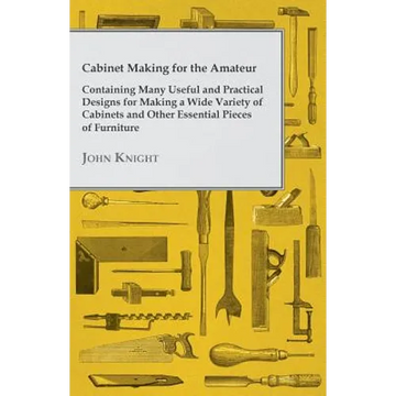 Cabinet Making for the Amateur - Containing Many Useful and Practical Designs for Making a Wide Variety of Cabinets and Other Essential Pieces of Furn - Paperback