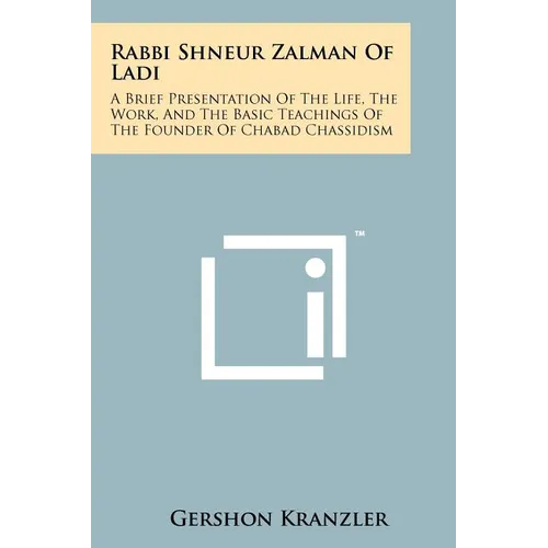 Rabbi Shneur Zalman of Ladi: A Brief Presentation of the Life, the Work, and the Basic Teachings of the Founder of Chabad Chassidism