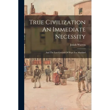True Civilization An Immediate Necessity: And The Last Ground Of Hope For Mankind - Paperback