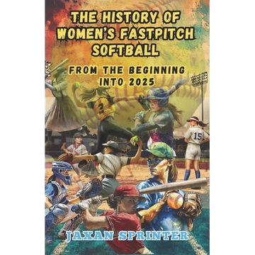 The History of Women's Fastpitch Softball: From the Beginning Into 2025 - Paperback