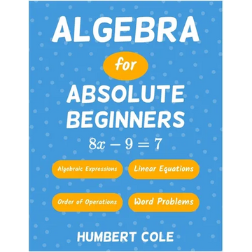 Algebra for Absolute Beginners: Algebraic Expressions, Order of Operations, Linear Equations, Word Problems - Paperback