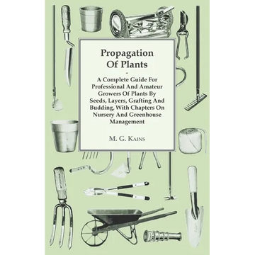Propagation of Plants - A Complete Guide for Professional and Amateur Growers of Plants by Seeds, Layers, Grafting and Budding, with Chapters on Nurse - Paperback