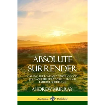Absolute Surrender: Gaining the Love and Power of God, Jesus and the Holy Spirit Through Faithful Surrender - Paperback