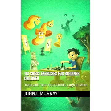 113 Chess Exercises for Beginner Children: : Train and Test Your Child's Logical Mind - Paperback