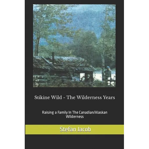 Stikine Wild - The Wilderness Years: Raising a Family in the Canadian Wilderness