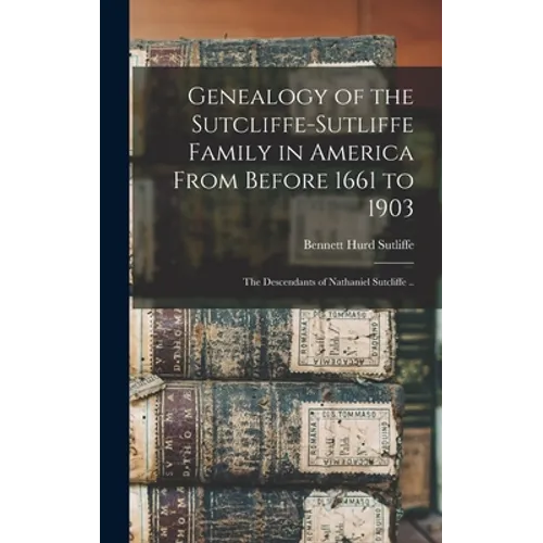 Genealogy of the Sutcliffe-Sutliffe Family in America From Before 1661 to 1903; the Descendants of Nathaniel Sutcliffe ..