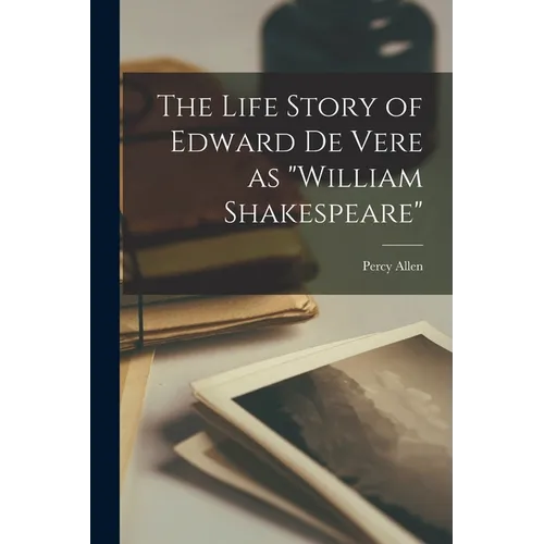 The Life Story of Edward De Vere as "William Shakespeare"