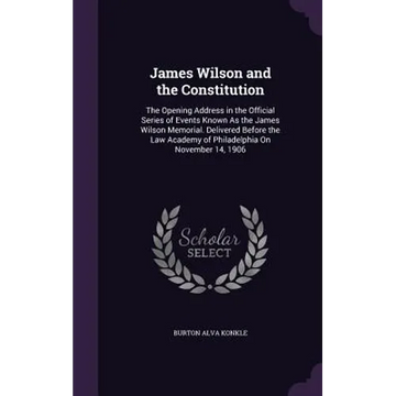 James Wilson and the Constitution: The Opening Address in the Official Series of Events Known As the James Wilson Memorial. Delivered Before the Law A - Hardcover