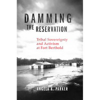 Damming the Reservation: Tribal Sovereignty and Activism at Fort Berthold Volume 23 - Hardcover
