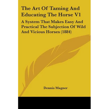 The Art Of Taming And Educating The Horse V1: A System That Makes Easy And Practical The Subjection Of Wild And Vicious Horses (1884) - Paperback