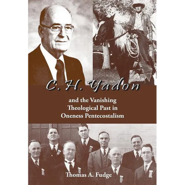 C.H. Yadon: and the Vanishing Theological Past in Oneness Pentecostalism - Hardcover