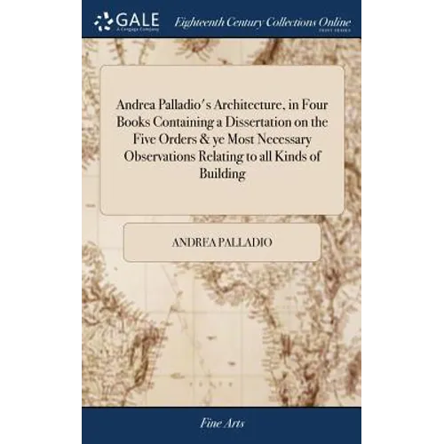 Andrea Palladio's Architecture, in Four Books Containing a Dissertation on the Five Orders & ye Most Necessary Observations Relating to all Kinds of B