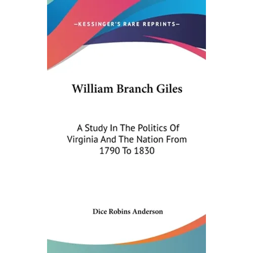 William Branch Giles: A Study In The Politics Of Virginia And The Nation From 1790 To 1830
