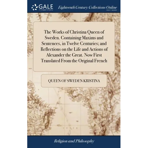The Works of Christina Queen of Sweden. Containing Maxims and Sentences, in Twelve Centuries; and Reflections on the Life and Actions of Alexander the