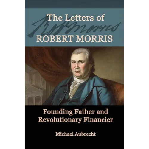 The Letters of Robert Morris: Founding Father and Revolutionary Financier
