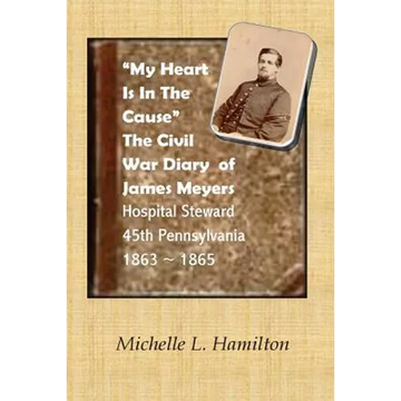 "My Heart Is In The Cause" ...: The Civil War Diaries of Private James A. Meyers, 45th PA Volunteers - Paperback