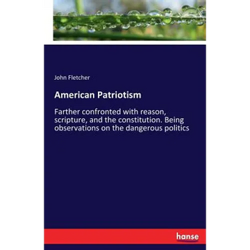 American Patriotism: Farther confronted with reason, scripture, and the constitution. Being observations on the dangerous politics - Paperback