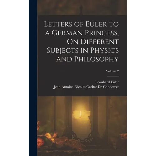 Letters of Euler to a German Princess, On Different Subjects in Physics and Philosophy; Volume 2