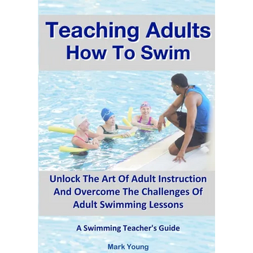 Teaching Adults How To Swim: Unlock The Art Of Adult Instruction And Overcome The Challenges Of Adult Swimming Lessons. A Swimming Teacher's Guide - Paperback