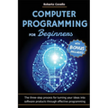 Computer Programming for Beginners: The three-step process for turning your ideas into software products through effective programming