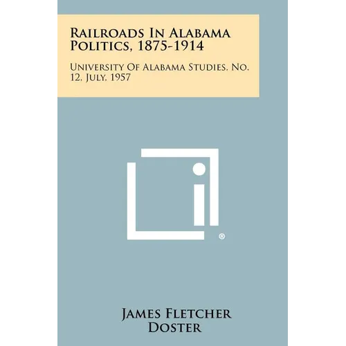 Railroads in Alabama Politics, 1875-1914: University of Alabama Studies, No. 12, July, 1957