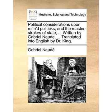 Political Considerations Upon Refin'd Politicks, and the Master-Strokes of State, ... Written by Gabriel Naude, ... Translated Into English by Dr. Kin - Paperback