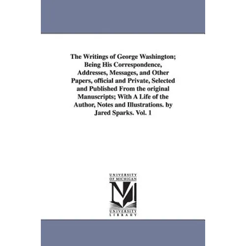 The Writings of George Washington; Being His Correspondence, Addresses, Messages, and Other Papers, Official and Private, Selected and Published from
