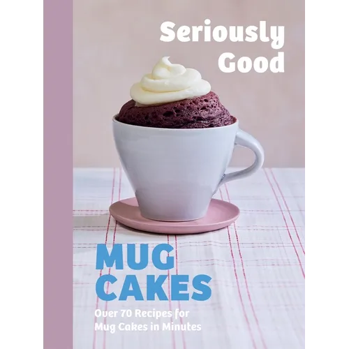 Seriously Good Mug Cakes: Over 70 Recipes for Mug Cakes in Minutes
