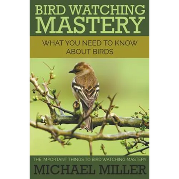 Bird Watching Mastery: What You Need to Know about Birds: The Important Things to Bird Watching Mastery - Paperback