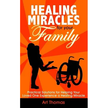 Healing Miracles for Your Family: Practical Solutions for Helping Your Loved One Experience a Healing Miracle - Paperback