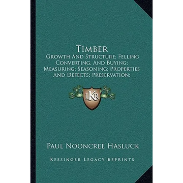 Timber: Growth And Structure; Felling Converting, And Buying; Measuring; Seasoning; Properties And Defects; Preservation; Varieties (1904) - Paperback