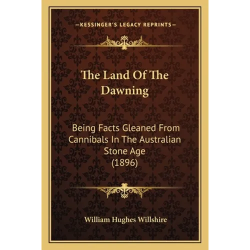 The Land Of The Dawning: Being Facts Gleaned From Cannibals In The Australian Stone Age (1896)
