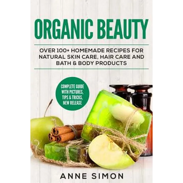Organic Beauty: Over 100+ Homemade Recipes For Natural Skin Care, Hair Care and Bath & Body Products - Paperback