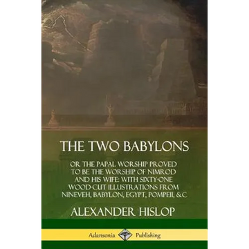The Two Babylons: or the Papal Worship Proved to Be the Worship of Nimrod and His Wife: With Sixty-One Wood-cut Illustrations from Nineveh, Babylon, E - Paperback