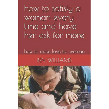 how to satisfy a woman every time and have her ask for more: how to make love to woman - Paperback