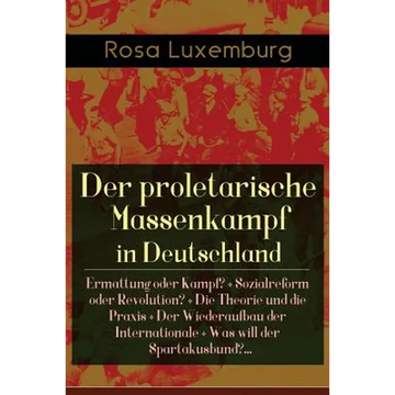 Der proletarische Massenkampf in Deutschland: Ermattung oder Kampf? + Sozialreform oder Revolution? + Die Theorie und die Praxis + Der Wiederaufbau de - Paperback