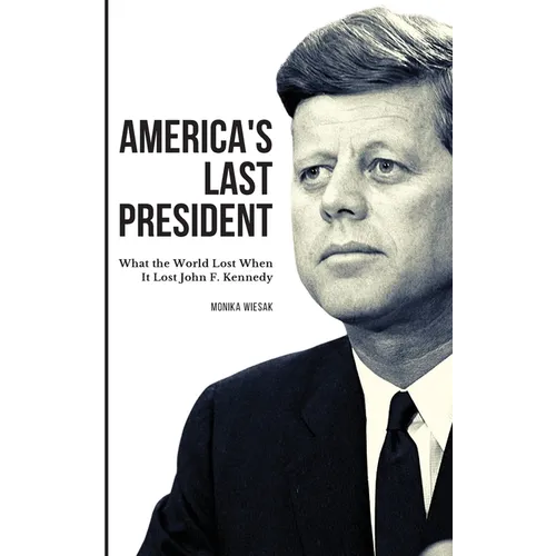 America's Last President: What the World Lost When It Lost John F. Kennedy