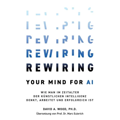Rewiring Your Mind for AI: Wie man im Zeitalter der Künstlichen Intelligenz denkt, arbeitet und erfolgreich ist