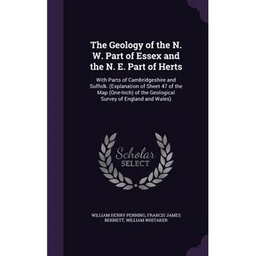 The Geology of the N. W. Part of Essex and the N. E. Part of Herts: With Parts of Cambridgeshire and Suffolk. (Explanation of Sheet 47 of the Map (One - Hardcover